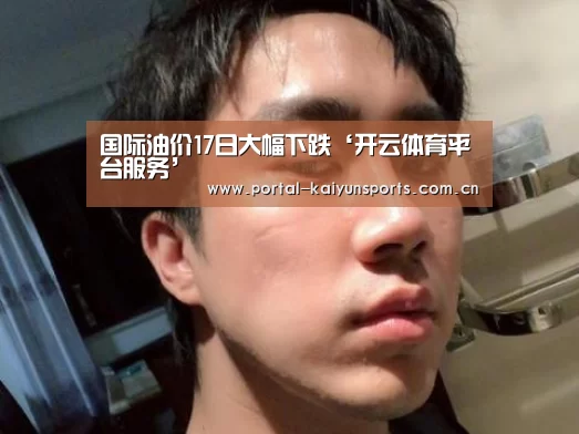 国际油价17日大幅下跌‘开云体育平台服务’(图1) 开云体育官网