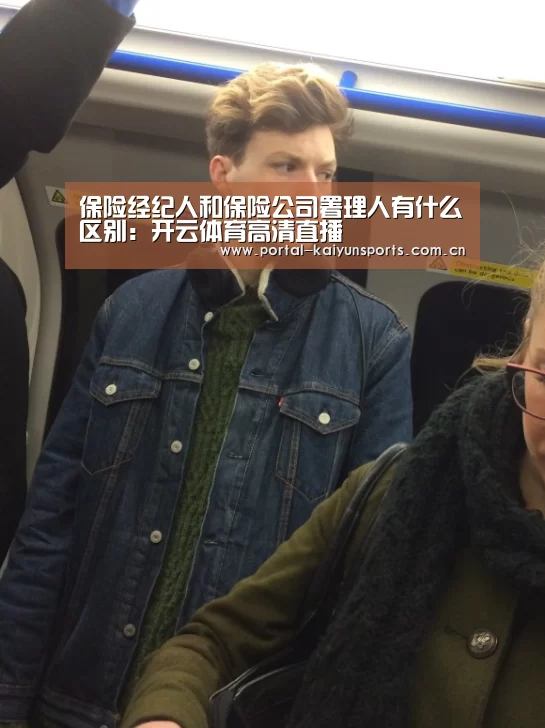 保险经纪人和保险公司署理人有什么区别:开云体育高清直播(图2) 开云直播